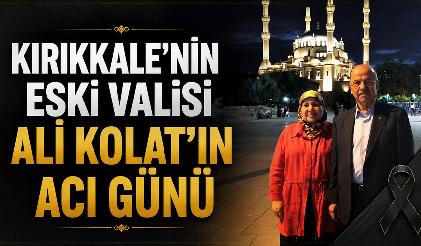 Kırıkkale’nin Eski Valisi Ali Kolat’ın Acı Günü