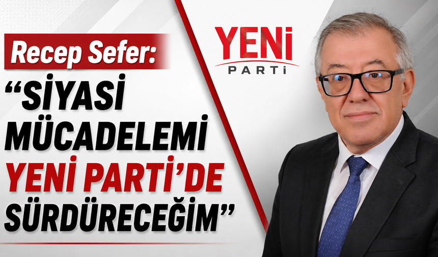 Recep Sefer: "Siyasi Mücadelemi YENİ Parti'de Sürdüreceğim"