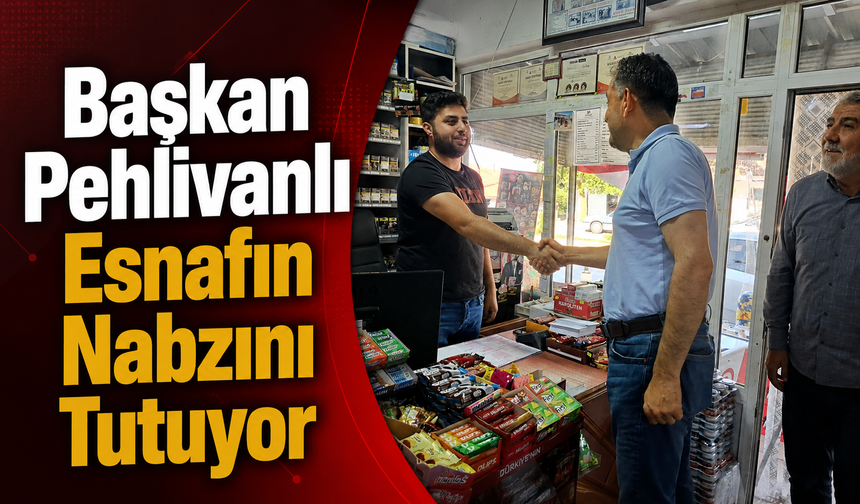 Başkan Pehlivanlı Esnafın Nabzını Tutuyor