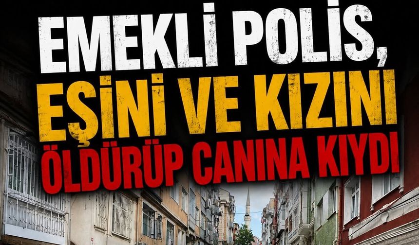 Emekli polis, eşini ve kızını öldürüp canına kıydı.