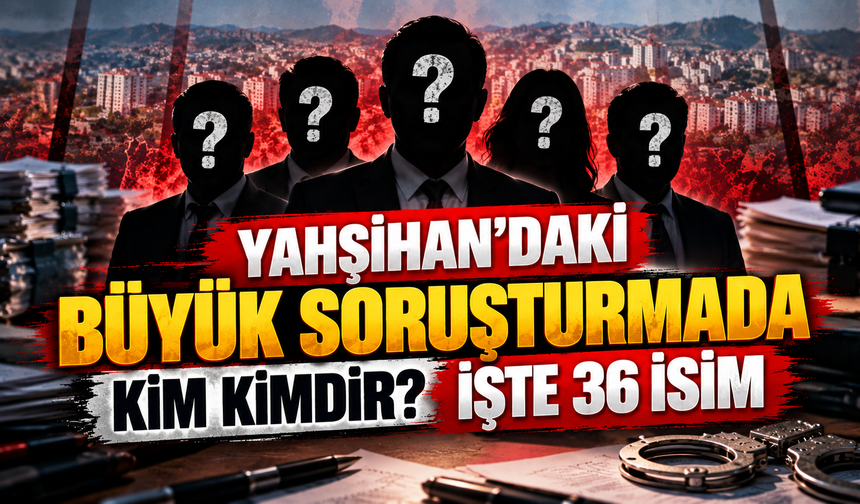 Yahşihan’daki Büyük Soruşturmada Kim Kimdir? İşte 36 İsim